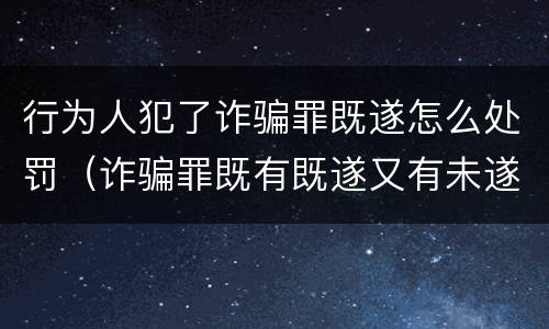 行为人犯了诈骗罪既遂怎么处罚（诈骗罪既有既遂又有未遂如何定罪）