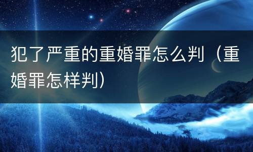 犯了严重的重婚罪怎么判（重婚罪怎样判）