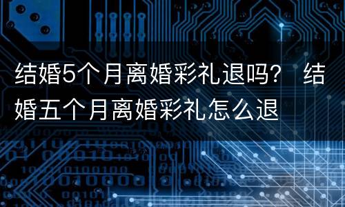 结婚5个月离婚彩礼退吗？ 结婚五个月离婚彩礼怎么退