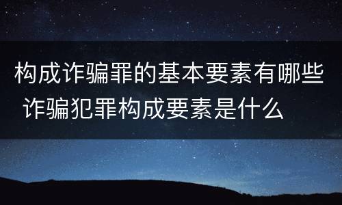 构成诈骗罪的基本要素有哪些 诈骗犯罪构成要素是什么