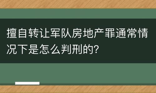 擅自转让军队房地产罪通常情况下是怎么判刑的？