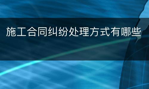 施工合同纠纷处理方式有哪些