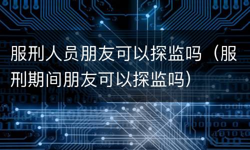 服刑人员朋友可以探监吗（服刑期间朋友可以探监吗）
