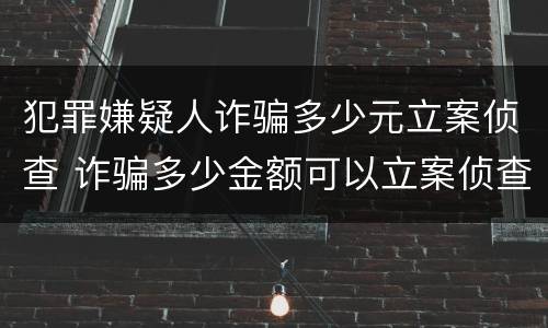 犯罪嫌疑人诈骗多少元立案侦查 诈骗多少金额可以立案侦查
