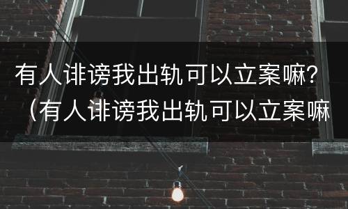 有人诽谤我出轨可以立案嘛？（有人诽谤我出轨可以立案嘛怎么办）