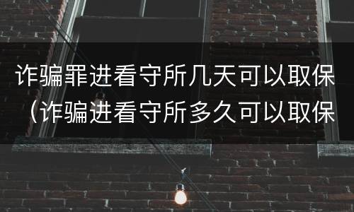 诈骗罪进看守所几天可以取保（诈骗进看守所多久可以取保）