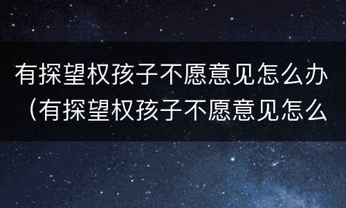 有探望权孩子不愿意见怎么办（有探望权孩子不愿意见怎么办呢）