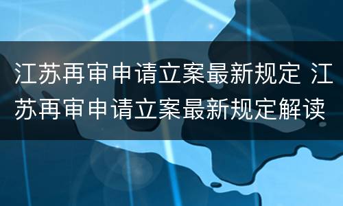 江苏再审申请立案最新规定 江苏再审申请立案最新规定解读