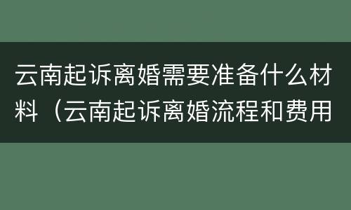 云南起诉离婚需要准备什么材料（云南起诉离婚流程和费用）