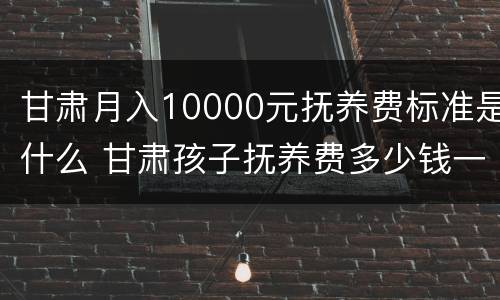 甘肃月入10000元抚养费标准是什么 甘肃孩子抚养费多少钱一个月