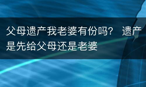 父母遗产我老婆有份吗？ 遗产是先给父母还是老婆