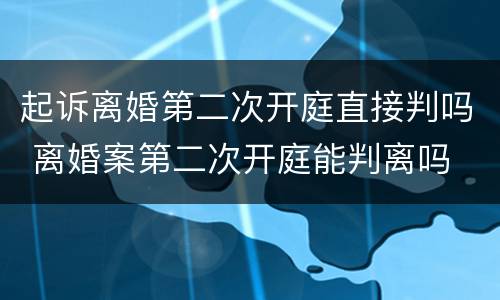 起诉离婚第二次开庭直接判吗 离婚案第二次开庭能判离吗