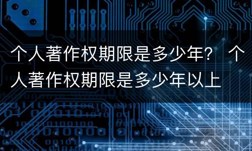 个人著作权期限是多少年？ 个人著作权期限是多少年以上