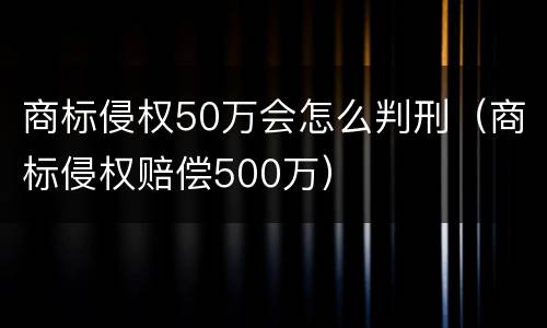 商标侵权50万会怎么判刑（商标侵权赔偿500万）