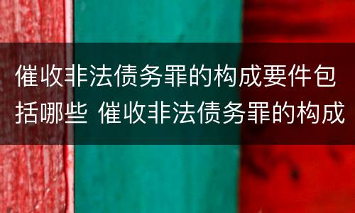 催收非法债务罪的构成要件包括哪些 催收非法债务罪的构成要件包括哪些