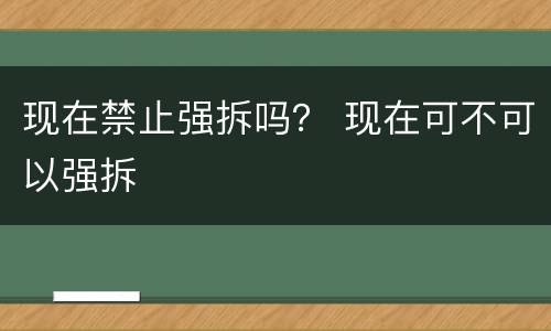 现在禁止强拆吗？ 现在可不可以强拆