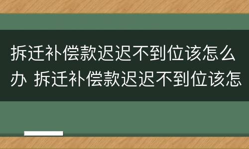 拆迁补偿款迟迟不到位该怎么办 拆迁补偿款迟迟不到位该怎么办理