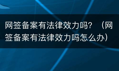 网签备案有法律效力吗？（网签备案有法律效力吗怎么办）