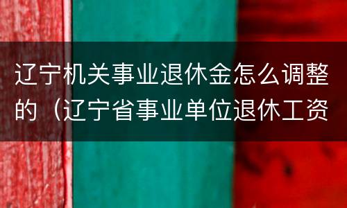 辽宁机关事业退休金怎么调整的（辽宁省事业单位退休工资如何计算）
