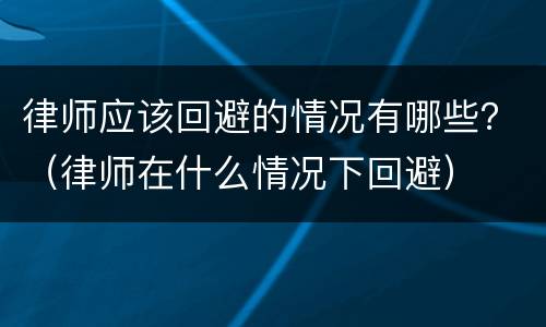律师应该回避的情况有哪些？（律师在什么情况下回避）