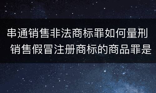串通销售非法商标罪如何量刑 销售假冒注册商标的商品罪是刑事案件吗