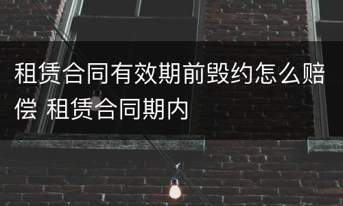 租赁合同有效期前毁约怎么赔偿 租赁合同期内