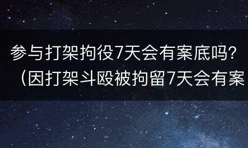 参与打架拘役7天会有案底吗？（因打架斗殴被拘留7天会有案底吗）