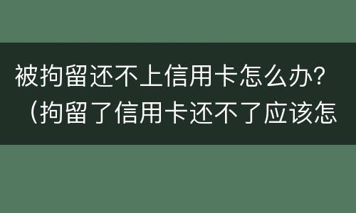 被拘留还不上信用卡怎么办？（拘留了信用卡还不了应该怎么办）