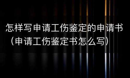 怎样写申请工伤鉴定的申请书（申请工伤鉴定书怎么写）