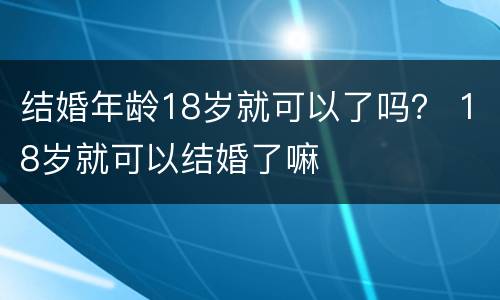 结婚年龄18岁就可以了吗？ 18岁就可以结婚了嘛