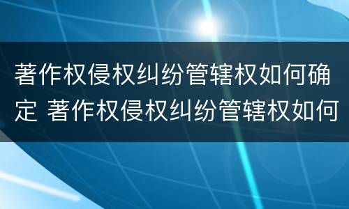 著作权侵权纠纷管辖权如何确定 著作权侵权纠纷管辖权如何确定的