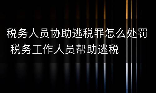 税务人员协助逃税罪怎么处罚 税务工作人员帮助逃税