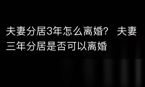 夫妻分居3年怎么离婚？ 夫妻三年分居是否可以离婚