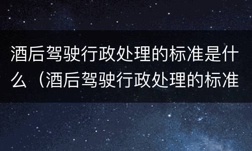 酒后驾驶行政处理的标准是什么（酒后驾驶行政处理的标准是什么呢）