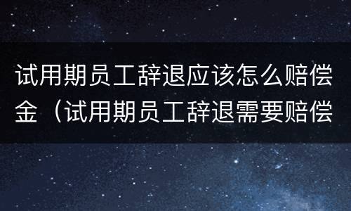 试用期员工辞退应该怎么赔偿金（试用期员工辞退需要赔偿吗）