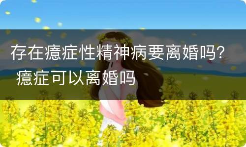 存在癔症性精神病要离婚吗？ 癔症可以离婚吗