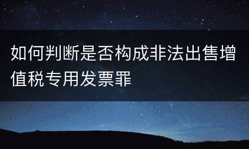如何判断是否构成非法出售增值税专用发票罪