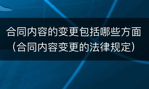 合同内容的变更包括哪些方面（合同内容变更的法律规定）