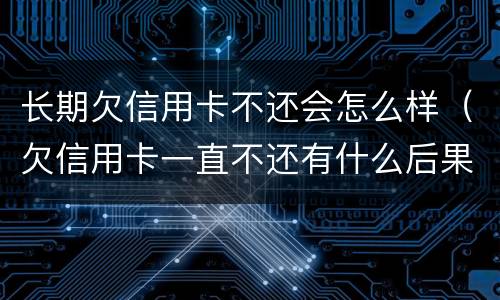 长期欠信用卡不还会怎么样（欠信用卡一直不还有什么后果）