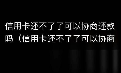 信用卡还不了了可以协商还款吗（信用卡还不了了可以协商还款吗怎么还）
