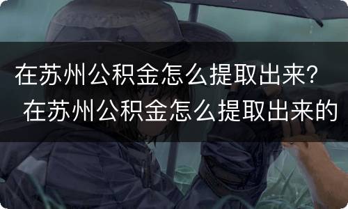 在苏州公积金怎么提取出来？ 在苏州公积金怎么提取出来的