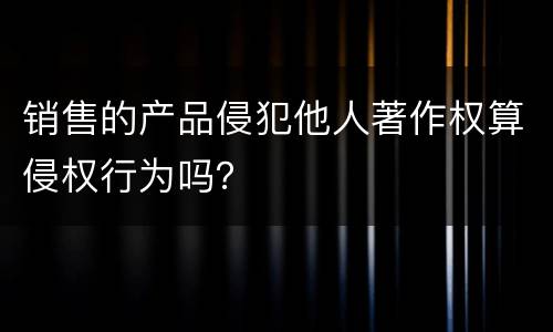 销售的产品侵犯他人著作权算侵权行为吗？
