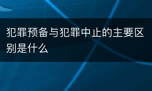 犯罪预备与犯罪中止的主要区别是什么