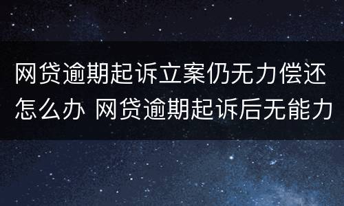 网贷逾期起诉立案仍无力偿还怎么办 网贷逾期起诉后无能力偿还