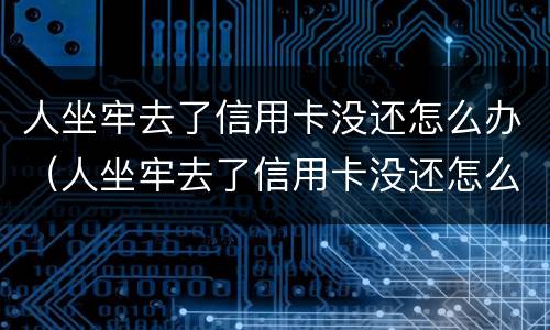 人坐牢去了信用卡没还怎么办（人坐牢去了信用卡没还怎么办理）