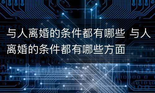 与人离婚的条件都有哪些 与人离婚的条件都有哪些方面