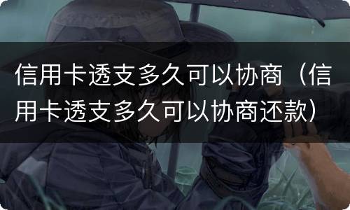 信用卡透支多久可以协商（信用卡透支多久可以协商还款）