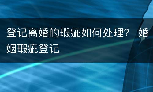 登记离婚的瑕疵如何处理？ 婚姻瑕疵登记
