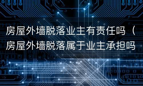 房屋外墙脱落业主有责任吗（房屋外墙脱落属于业主承担吗）