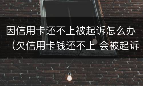 因信用卡还不上被起诉怎么办（欠信用卡钱还不上 会被起诉吗）